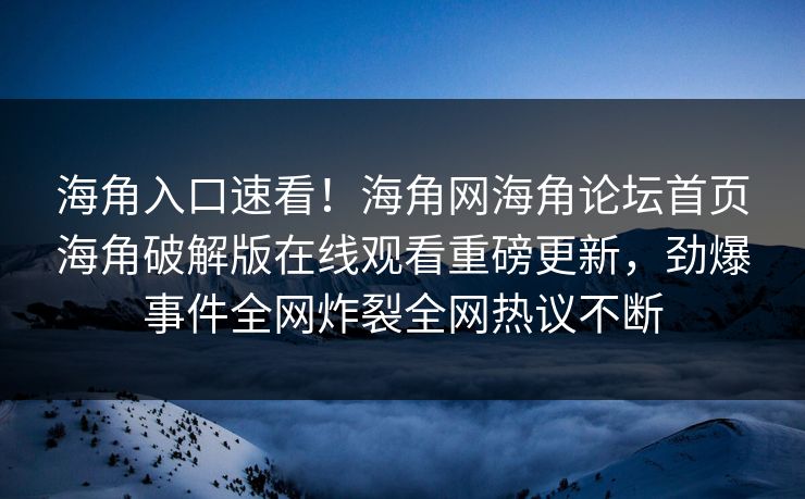 海角入口速看！海角网海角论坛首页海角破解版在线观看重磅更新，劲爆事件全网炸裂全网热议不断