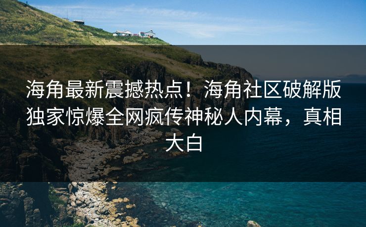 海角最新震撼热点！海角社区破解版独家惊爆全网疯传神秘人内幕，真相大白