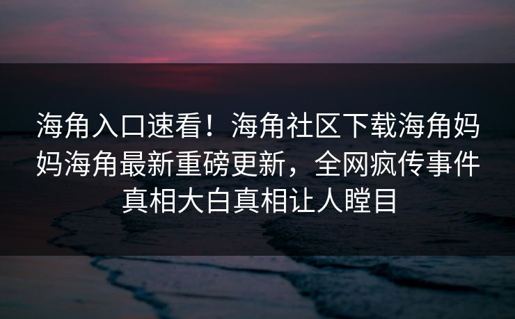 海角入口速看！海角社区下载海角妈妈海角最新重磅更新，全网疯传事件真相大白真相让人瞠目
