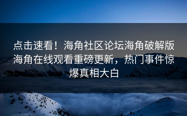 点击速看！海角社区论坛海角破解版海角在线观看重磅更新，热门事件惊爆真相大白
