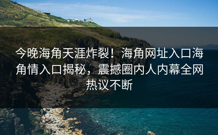 今晚海角天涯炸裂！海角网址入口海角情入口揭秘，震撼圈内人内幕全网热议不断