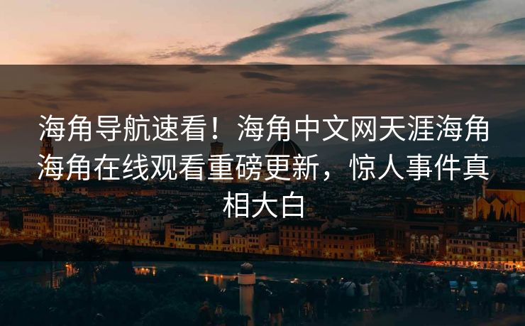海角导航速看！海角中文网天涯海角海角在线观看重磅更新，惊人事件真相大白
