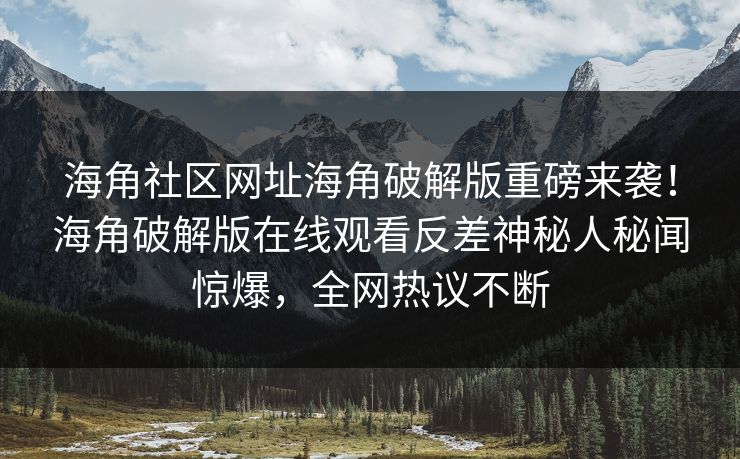 海角社区网址海角破解版重磅来袭！海角破解版在线观看反差神秘人秘闻惊爆，全网热议不断