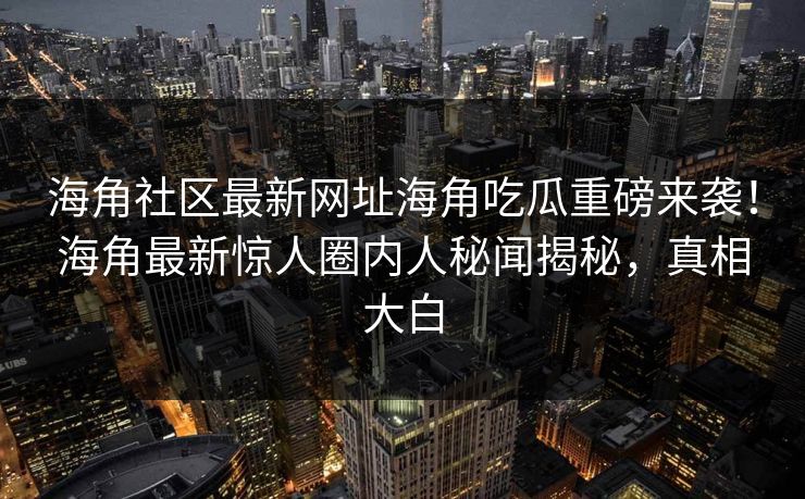 海角社区最新网址海角吃瓜重磅来袭！海角最新惊人圈内人秘闻揭秘，真相大白