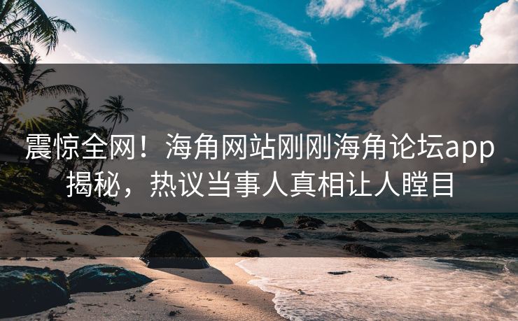 震惊全网！海角网站刚刚海角论坛app揭秘，热议当事人真相让人瞠目
