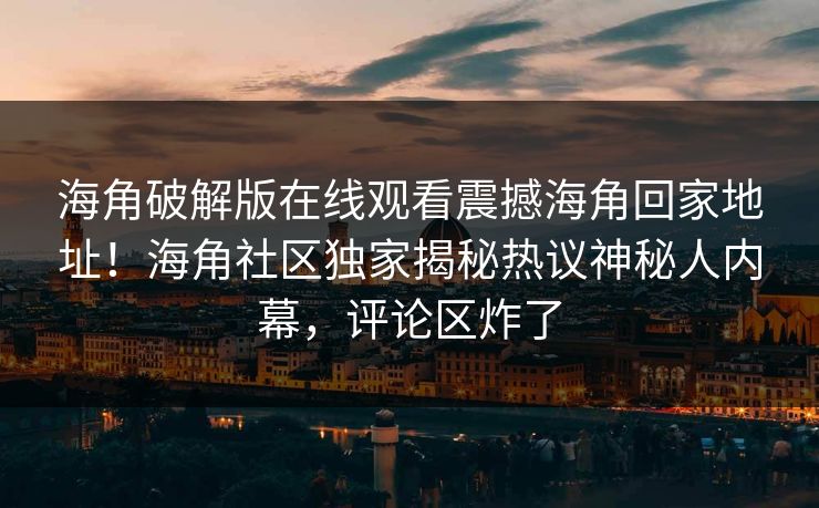 海角破解版在线观看震撼海角回家地址！海角社区独家揭秘热议神秘人内幕，评论区炸了