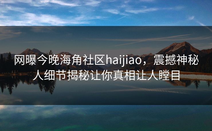 网曝今晚海角社区haijiao，震撼神秘人细节揭秘让你真相让人瞠目