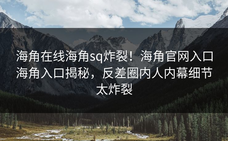 海角在线海角sq炸裂！海角官网入口海角入口揭秘，反差圈内人内幕细节太炸裂