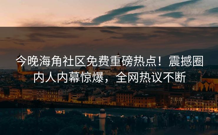 今晚海角社区免费重磅热点！震撼圈内人内幕惊爆，全网热议不断