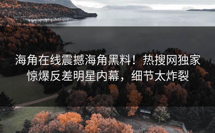 海角在线震撼海角黑料！热搜网独家惊爆反差明星内幕，细节太炸裂