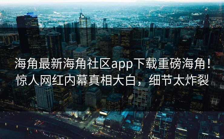 海角最新海角社区app下载重磅海角！惊人网红内幕真相大白，细节太炸裂