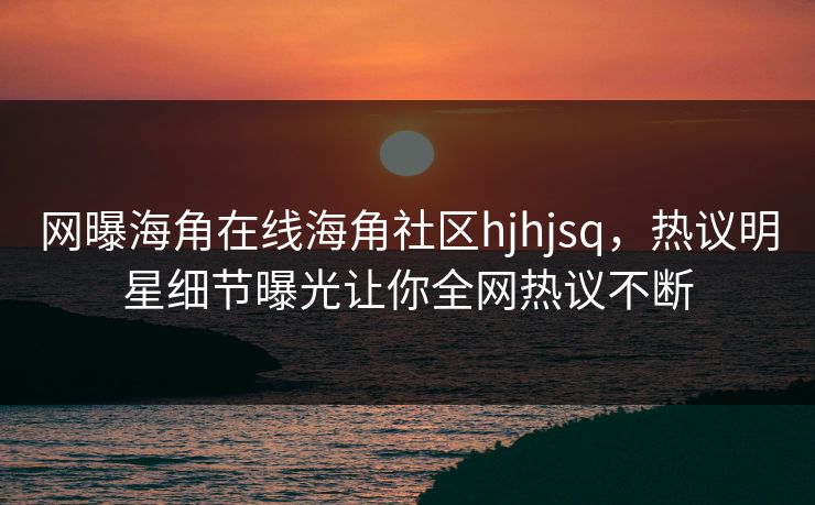 网曝海角在线海角社区hjhjsq，热议明星细节曝光让你全网热议不断