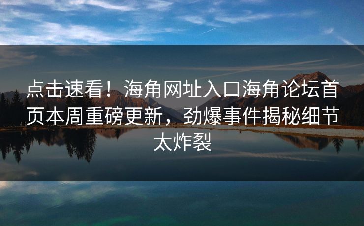 点击速看！海角网址入口海角论坛首页本周重磅更新，劲爆事件揭秘细节太炸裂