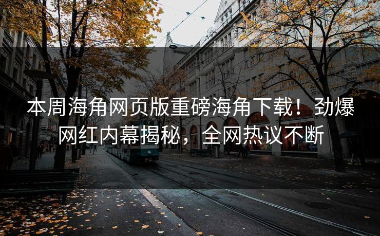 本周海角网页版重磅海角下载！劲爆网红内幕揭秘，全网热议不断