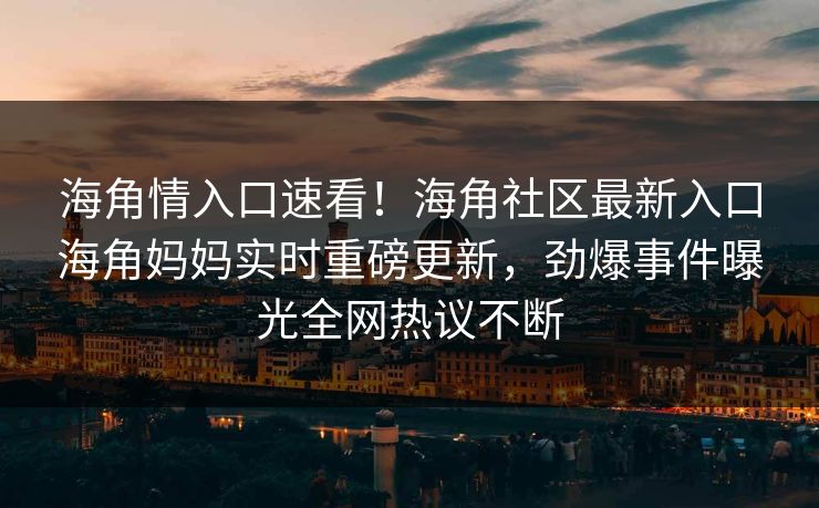 海角情入口速看！海角社区最新入口海角妈妈实时重磅更新，劲爆事件曝光全网热议不断