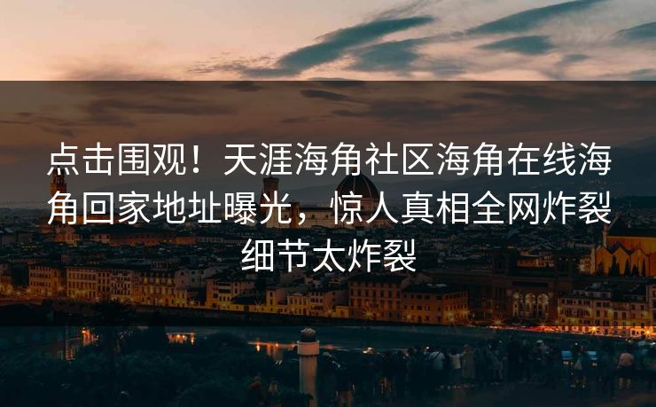 点击围观！天涯海角社区海角在线海角回家地址曝光，惊人真相全网炸裂细节太炸裂