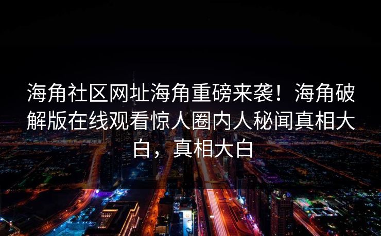 海角社区网址海角重磅来袭！海角破解版在线观看惊人圈内人秘闻真相大白，真相大白