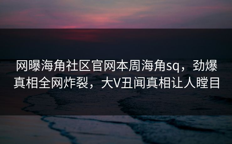 网曝海角社区官网本周海角sq，劲爆真相全网炸裂，大V丑闻真相让人瞠目