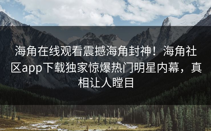 海角在线观看震撼海角封神！海角社区app下载独家惊爆热门明星内幕，真相让人瞠目