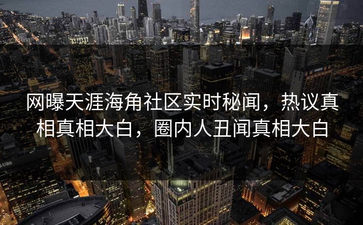 网曝天涯海角社区实时秘闻，热议真相真相大白，圈内人丑闻真相大白