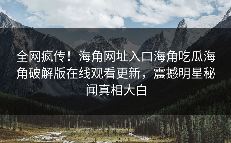全网疯传！海角网址入口海角吃瓜海角破解版在线观看更新，震撼明星秘闻真相大白