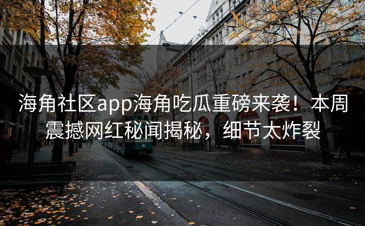 海角社区app海角吃瓜重磅来袭！本周震撼网红秘闻揭秘，细节太炸裂