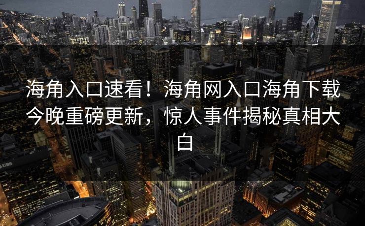 海角入口速看！海角网入口海角下载今晚重磅更新，惊人事件揭秘真相大白