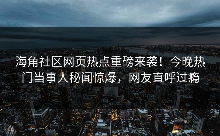 海角社区网页热点重磅来袭！今晚热门当事人秘闻惊爆，网友直呼过瘾