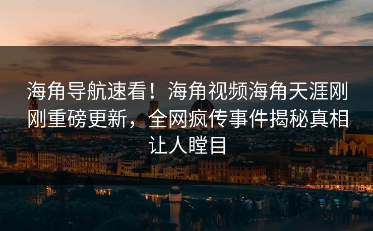 海角导航速看！海角视频海角天涯刚刚重磅更新，全网疯传事件揭秘真相让人瞠目