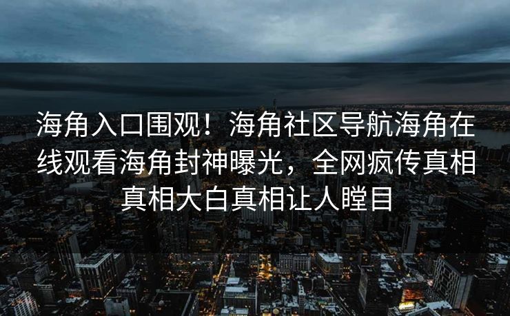 海角入口围观！海角社区导航海角在线观看海角封神曝光，全网疯传真相真相大白真相让人瞠目
