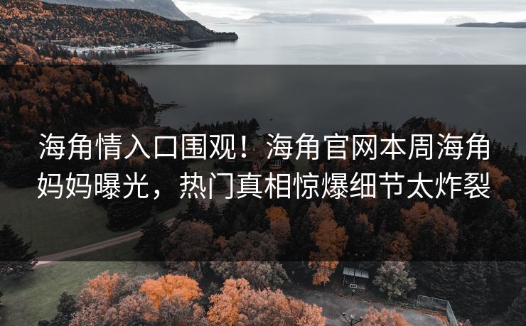 海角情入口围观！海角官网本周海角妈妈曝光，热门真相惊爆细节太炸裂
