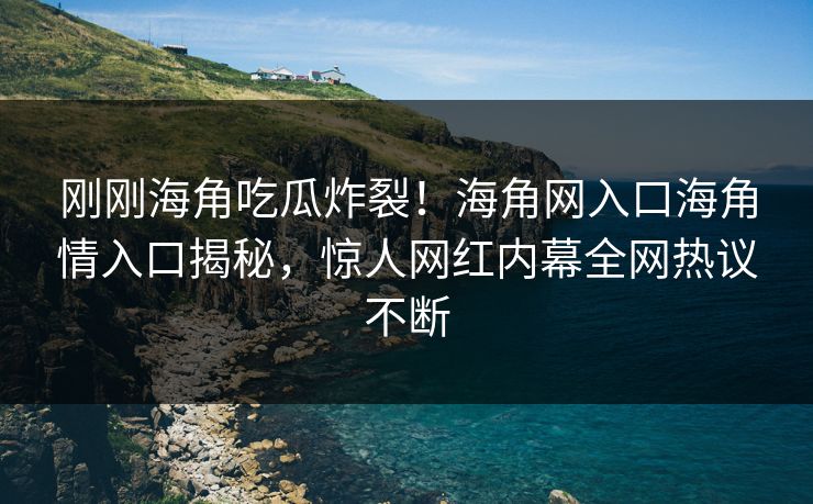刚刚海角吃瓜炸裂！海角网入口海角情入口揭秘，惊人网红内幕全网热议不断