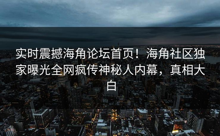 实时震撼海角论坛首页！海角社区独家曝光全网疯传神秘人内幕，真相大白