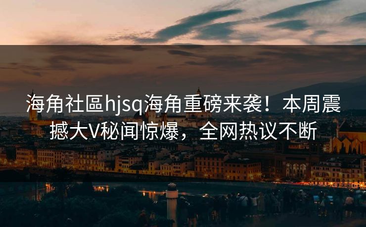 海角社區hjsq海角重磅来袭！本周震撼大V秘闻惊爆，全网热议不断
