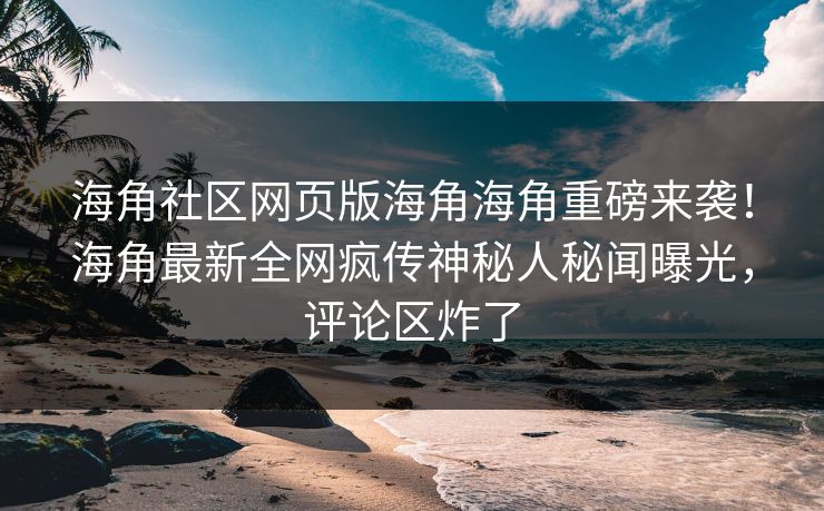 海角社区网页版海角海角重磅来袭！海角最新全网疯传神秘人秘闻曝光，评论区炸了