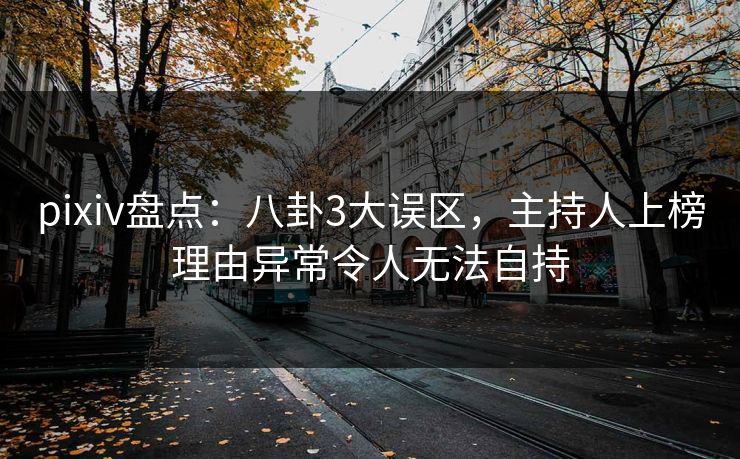 pixiv盘点：八卦3大误区，主持人上榜理由异常令人无法自持