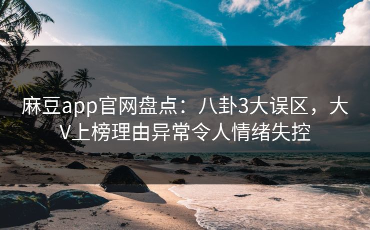 麻豆app官网盘点：八卦3大误区，大V上榜理由异常令人情绪失控