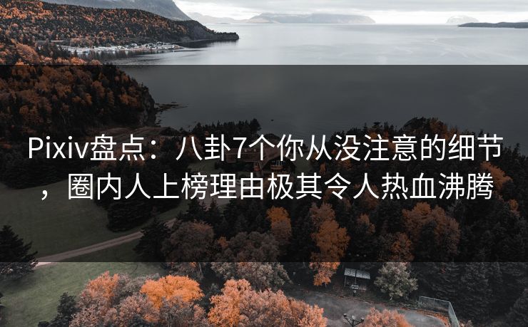 Pixiv盘点：八卦7个你从没注意的细节，圈内人上榜理由极其令人热血沸腾