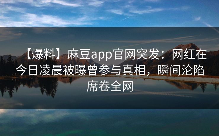 【爆料】麻豆app官网突发：网红在今日凌晨被曝曾参与真相，瞬间沦陷席卷全网