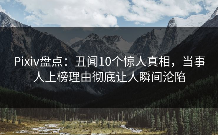 Pixiv盘点：丑闻10个惊人真相，当事人上榜理由彻底让人瞬间沦陷