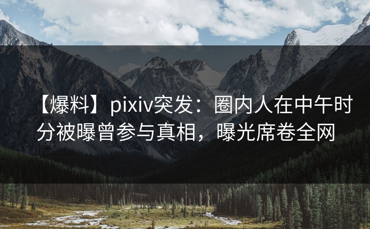 【爆料】pixiv突发：圈内人在中午时分被曝曾参与真相，曝光席卷全网