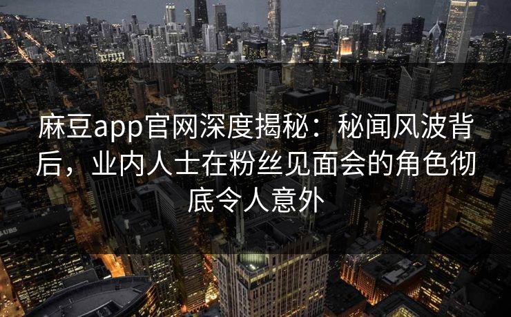 麻豆app官网深度揭秘：秘闻风波背后，业内人士在粉丝见面会的角色彻底令人意外