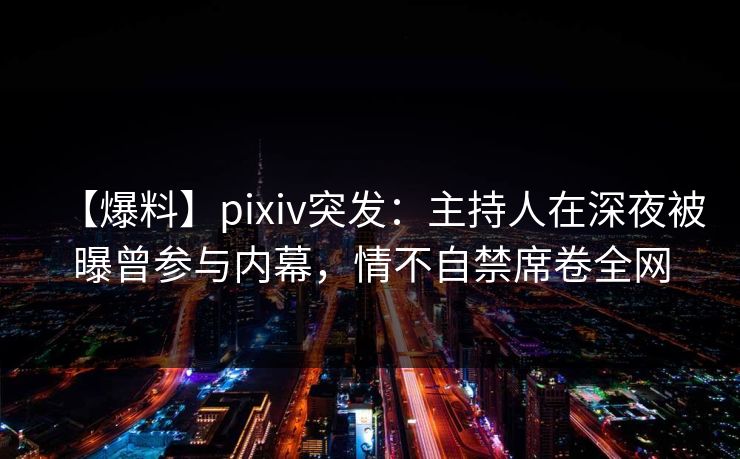 【爆料】pixiv突发：主持人在深夜被曝曾参与内幕，情不自禁席卷全网