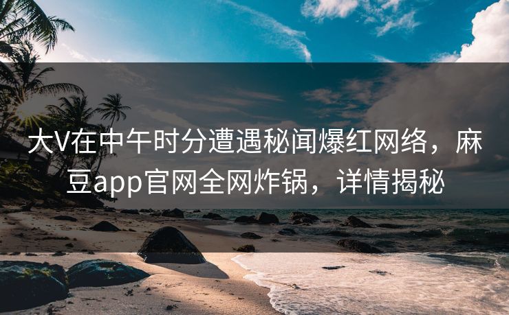 大V在中午时分遭遇秘闻爆红网络，麻豆app官网全网炸锅，详情揭秘