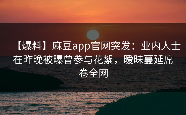 【爆料】麻豆app官网突发：业内人士在昨晚被曝曾参与花絮，暧昧蔓延席卷全网