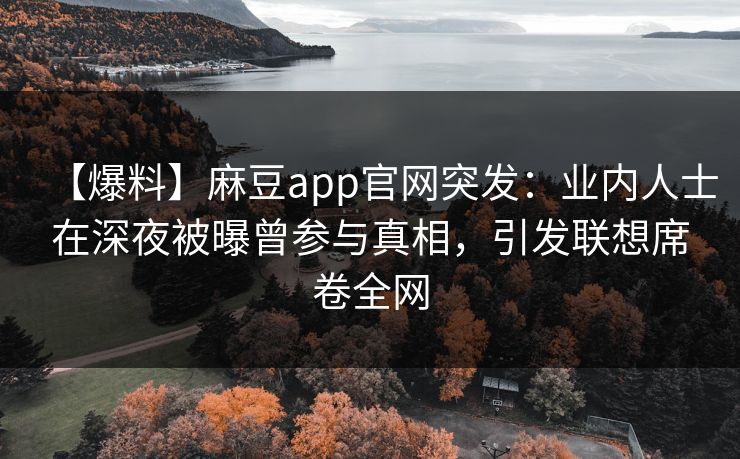 【爆料】麻豆app官网突发：业内人士在深夜被曝曾参与真相，引发联想席卷全网