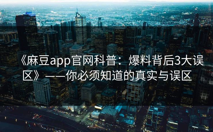 《麻豆app官网科普：爆料背后3大误区》——你必须知道的真实与误区
