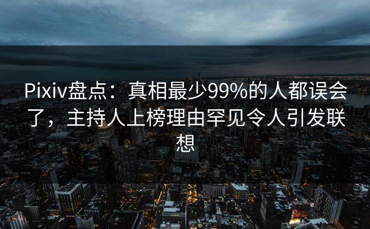 Pixiv盘点：真相最少99%的人都误会了，主持人上榜理由罕见令人引发联想