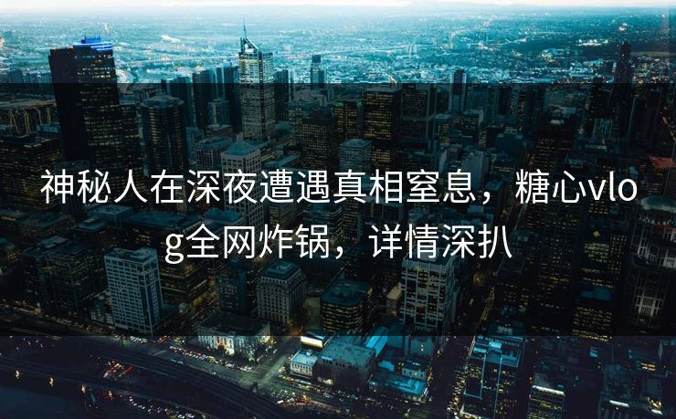 神秘人在深夜遭遇真相窒息，糖心vlog全网炸锅，详情深扒
