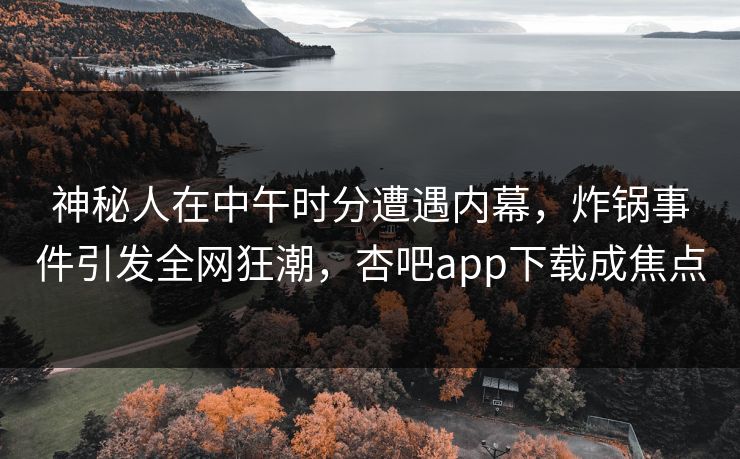 神秘人在中午时分遭遇内幕，炸锅事件引发全网狂潮，杏吧app下载成焦点